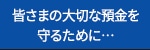 皆さまの大切な預金を守るために…